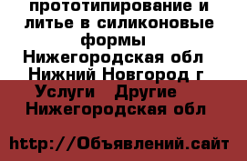 3d прототипирование и литье в силиконовые формы - Нижегородская обл., Нижний Новгород г. Услуги » Другие   . Нижегородская обл.